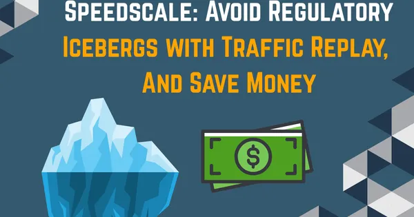 Speedscale: Avoid Regulatory Icebergs with Traffic Replay, and Save Money